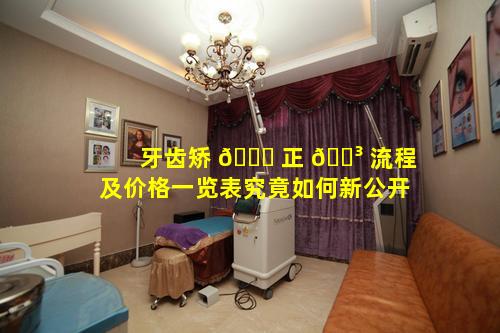 牙齿矫 🐝 正 🐳 流程及价格一览表究竟如何新公开